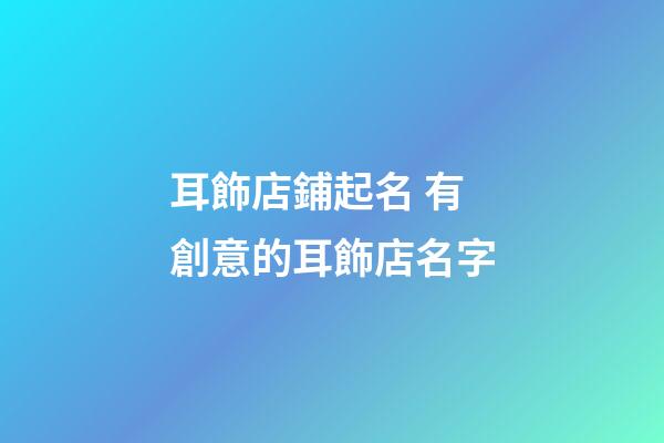 耳飾店鋪起名 有創意的耳飾店名字-第1張-店鋪起名-玄機派